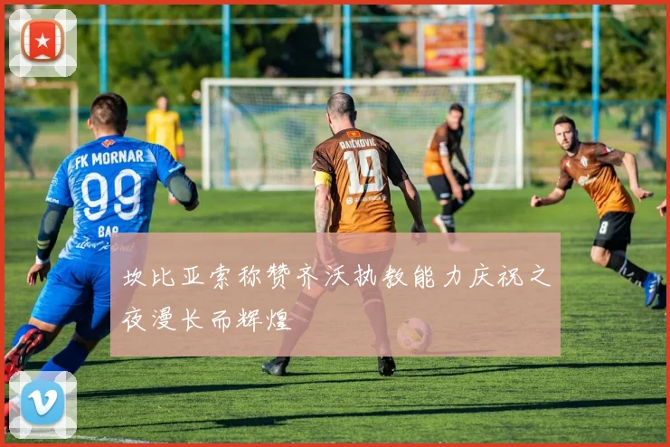 坎比亚索称赞齐沃执教能力庆祝之夜漫长而辉煌