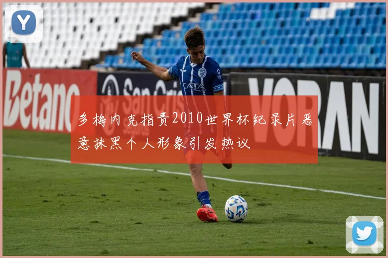 多梅内克指责2010世界杯纪录片恶意抹黑个人形象引发热议