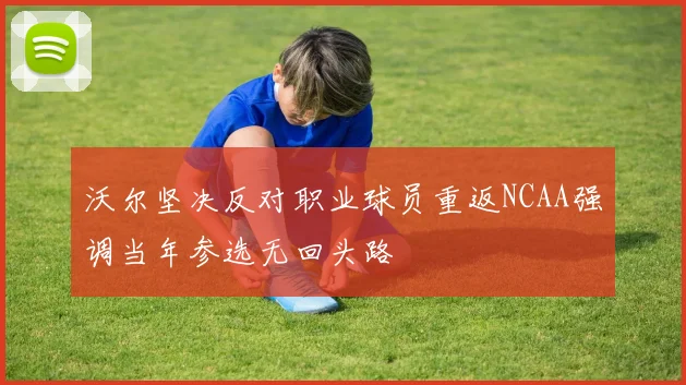 沃尔坚决反对职业球员重返NCAA强调当年参选无回头路