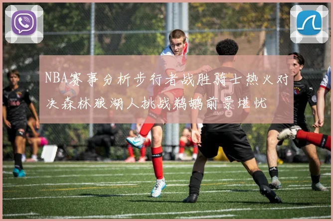 NBA赛事分析步行者战胜骑士热火对决森林狼湖人挑战鹈鹕前景堪忧