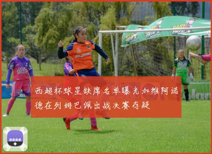 西超杯球星缺席名单曝光加维阿诺德在列姆巴佩出战决赛存疑