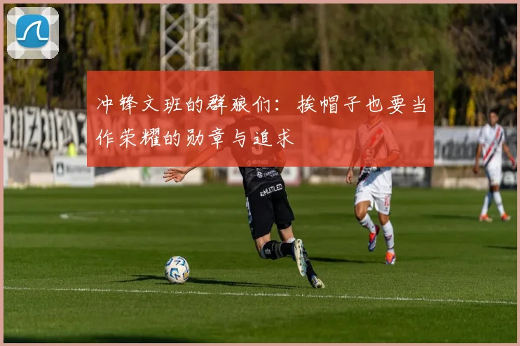 冲锋文班的群狼们：挨帽子也要当作荣耀的勋章与追求