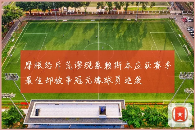 摩根怒斥荒谬现象赖斯本应获赛季最佳却被争冠无缘球员逆袭