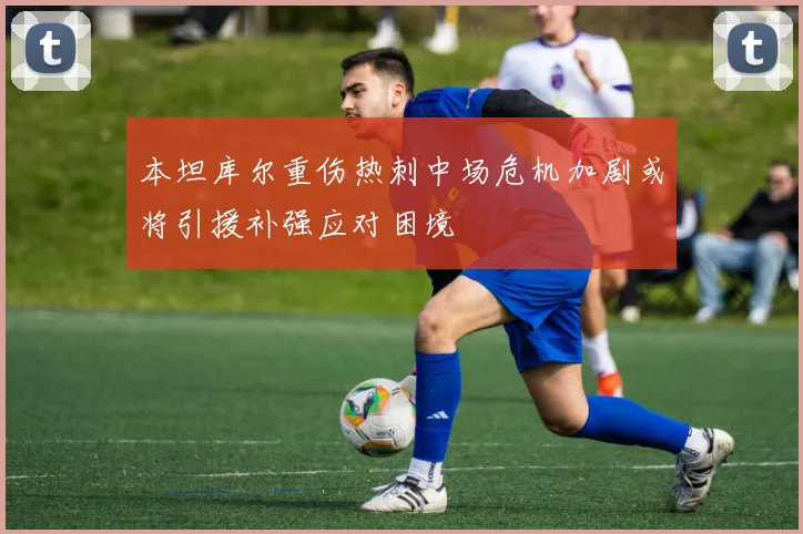 本坦库尔重伤热刺中场危机加剧或将引援补强应对困境