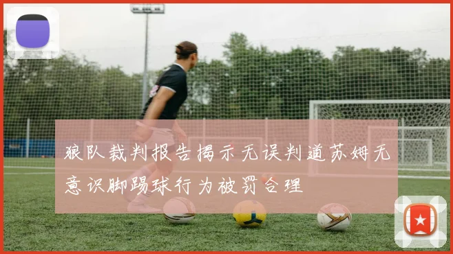狼队裁判报告揭示无误判道苏姆无意识脚踢球行为被罚合理