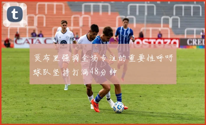 莫布里强调全场专注的重要性呼吁球队坚持打满48分钟