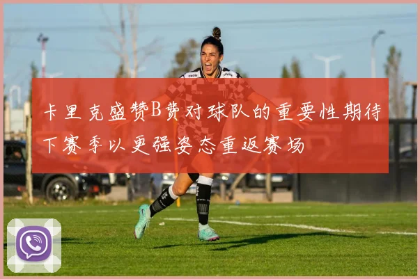 卡里克盛赞B费对球队的重要性期待下赛季以更强姿态重返赛场