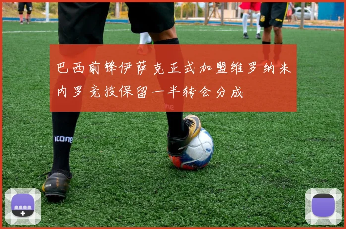 巴西前锋伊萨克正式加盟维罗纳米内罗竞技保留一半转会分成