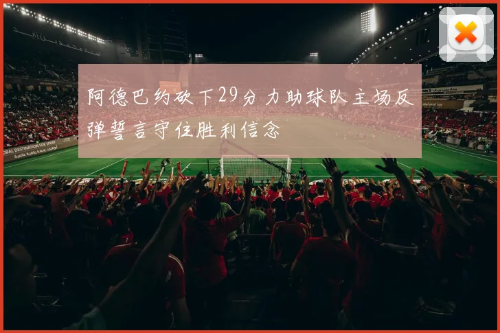 阿德巴约砍下29分力助球队主场反弹誓言守住胜利信念