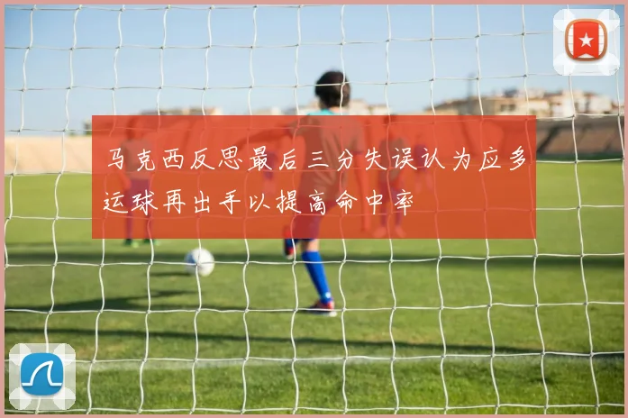 马克西反思最后三分失误认为应多运球再出手以提高命中率