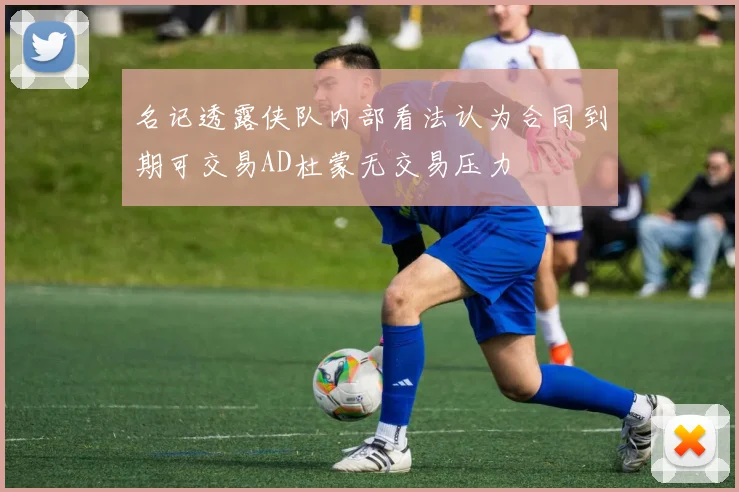 名记透露侠队内部看法认为合同到期可交易AD杜蒙无交易压力