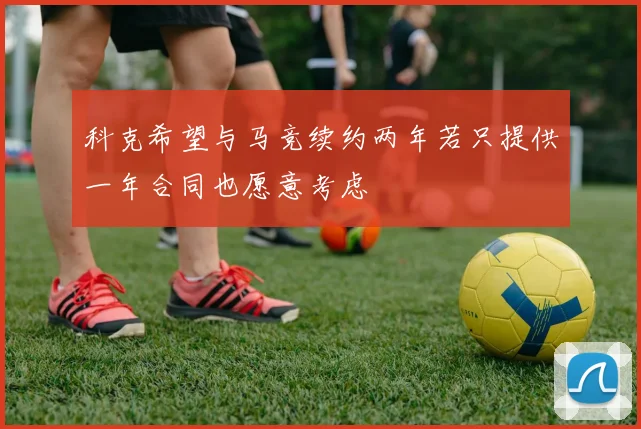 科克希望与马竞续约两年若只提供一年合同也愿意考虑