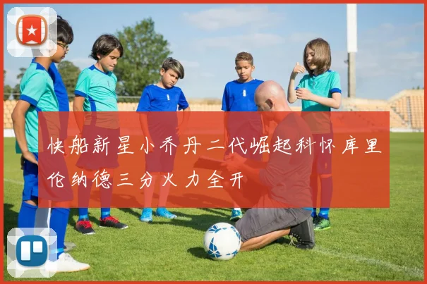 快船新星小乔丹二代崛起科怀库里伦纳德三分火力全开