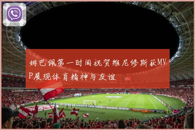 姆巴佩第一时间祝贺维尼修斯获MVP展现体育精神与友谊