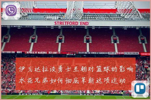 伊戈达拉谈勇士王朝对篮球的影响水花兄弟如何彻底革新这项运动
