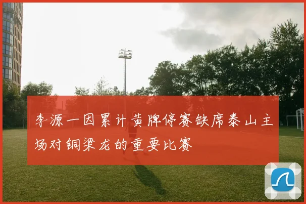 李源一因累计黄牌停赛缺席泰山主场对铜梁龙的重要比赛