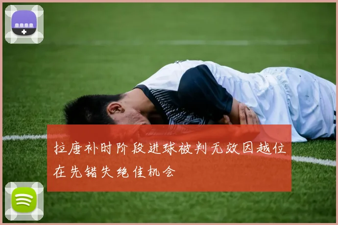 拉唐补时阶段进球被判无效因越位在先错失绝佳机会