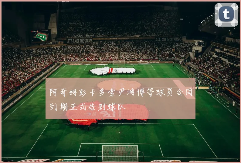 阿奇姆彭卡多索尹鸿博等球员合同到期正式告别球队