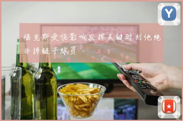 福克斯受伤影响发挥关键时刻他绝非掉链子球员